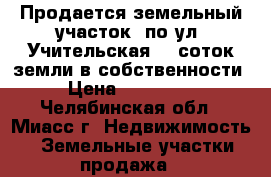 Продается земельный участок  по ул. Учительская, 9 соток земли в собственности › Цена ­ 570 000 - Челябинская обл., Миасс г. Недвижимость » Земельные участки продажа   